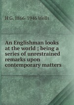 An Englishman looks at the world ; being a series of unrestrained remarks upon contemporary matters
