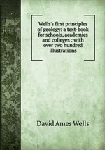 Wells`s first principles of geology: a text-book for schools, academies and colleges : with over two hundred illustrations