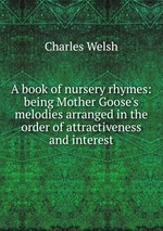 A book of nursery rhymes: being Mother Goose`s melodies arranged in the order of attractiveness and interest