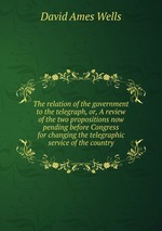 The relation of the government to the telegraph, or, A review of the two propositions now pending before Congress for changing the telegraphic service of the country