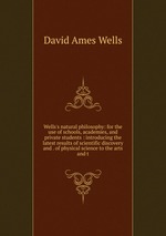 Wells`s natural philosophy: for the use of schools, academies, and private students : introducing the latest results of scientific discovery and . of physical science to the arts and t