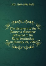 The discovery of the future: a discourse delivered to the Royal institution on January 24, 1902