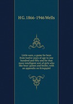 Little wars, a game for boys from twelve years of age to one hundred and fifty and for that more intelligent sort of girls who like boys` games and books; with an appendix on Kriegspiel