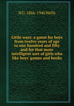 Little wars: a game for boys from twelve years of age to one hundred and fifty and for that more intelligent sort of girls who like boys` games and books