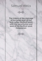 The history of the drainage of the great level of the fens, called Bedford Level; with the constitution and laws of the Bedford Level Corporation