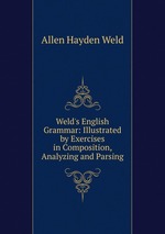 Weld`s English Grammar: Illustrated by Exercises in Composition, Analyzing and Parsing