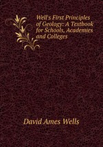 Well`s First Principles of Geology: A Textbook for Schools, Academies and Colleges