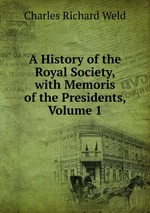 A History of the Royal Society, with Memoris of the Presidents, Volume 1