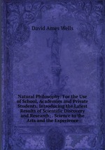 Natural Philosophy: For the Use of School, Academies and Private Students. Introducing the Latest Results of Scientific Discovery and Research; . Science to the Arts and the Experience