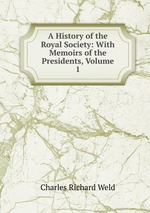 A History of the Royal Society: With Memoirs of the Presidents, Volume 1