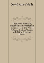 The Recent Financial, Industrial and Commercial Experiences of the United States: A Curious Chapter in Politico-Economic History