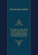 The Science of Common Things: A Familiar Explanation of the First Principles of Physical Science. for Schools, Families, and Young Students. Illustrated with Numerous Engravings