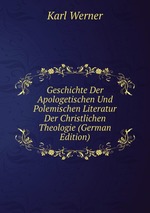 Geschichte Der Apologetischen Und Polemischen Literatur Der Christlichen Theologie (German Edition)