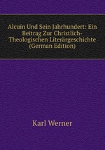 Alcuin Und Sein Jahrhundert: Ein Beitrag Zur Christlich-Theologischen Literrgeschichte (German Edition)