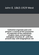 Cathedral organists past and present: a record of the succession of organists of the cathedrals, chapels royal, and principal collegiate churches of . until the present day: with biographical not