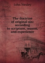 The doctrine of original sin: according to scripture, reason, and experience