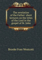 The revelation of the Father: short lectures on the titles of the Lord in the gospel of St. John