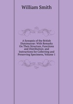 A Synopsis of the British Diatomace: With Remarks On Their Structure, Functions and Distribution; and Instructions for Collecting and Preserving Specimens, Volume 1