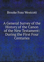 A General Survey of the History of the Canon of the New Testament: During the First Four Centuries