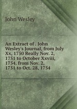 An Extract of . John Wesley`s Journal, from July Xx, 1750 Really Nov. 2, 1751 to October Xxviii, 1754. from Nov. 2, 1751 to Oct. 28, 1754