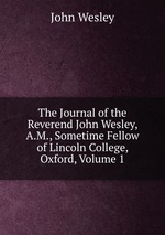 The Journal of the Reverend John Wesley, A.M., Sometime Fellow of Lincoln College, Oxford, Volume 1