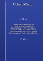 The Universal Botanist and Nurseryman: Containing Descriptions of the Species and Varieties of All the Trees, Shrubs, Herbs, Flowers, and Fruits, . Useful Catalogues and Index (Latin Edition)