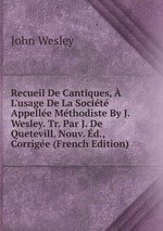 Recueil De Cantiques,  L`usage De La Socit Appelle Mthodiste By J. Wesley. Tr. Par J. De Quetevill. Nouv. d., Corrige (French Edition)