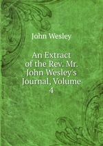 An Extract of the Rev. Mr. John Wesley`s Journal, Volume 4