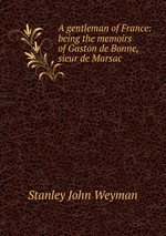 A gentleman of France: being the memoirs of Gaston de Bonne, sieur de Marsac