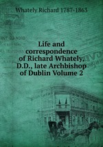 Life and correspondence of Richard Whately, D.D., late Archbishop of Dublin Volume 2