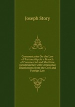 Commentaries On the Law of Partnership As a Branch of Commercial and Maritime Jurisprudence with Occasional Illustrations from the Civil and Foreign Law