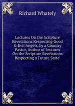 Lectures On the Scripture Revelations Respecting Good & Evil Angels, by a Country Pastor, Author of `lectures On the Scripture Revelations Respecting a Future State`