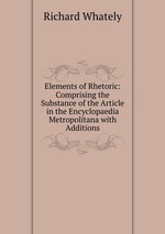Elements of Rhetoric: Comprising the Substance of the Article in the Encyclopaedia Metropolitana with Additions