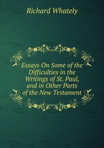 Essays On Some of the Difficulties in the Writings of St. Paul, and in Other Parts of the New Testament