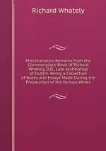 Miscellaneous Remains from the Commonplace Book of Richard Whately, D.D., Late Archbishop of Dublin: Being a Collection of Notes and Essays Made During the Preparation of His Various Works