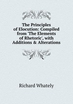 The Principles of Elocution: Compiled from `The Elements of Rhetoric`, with Additions & Alterations