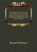 The Kingdom of Christ Delineated, in Two Essays On Our Lord`S Own Account of His Person, and of the Nature of His Kingdom, and On the Constitution, . From the Last Lond. Ed. with Additions