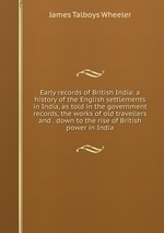 Early records of British India: a history of the English settlements in India, as told in the government records, the works of old travellers and . down to the rise of British power in India