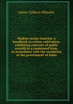 Madras versus America: a handbook to cotton cultivation, exhibiting contents of public records in a condensed form, in accordance with the resolution of the government of India