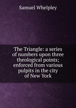 The Triangle: a series of numbers upon three theological points; enforced from various pulpits in the city of New York