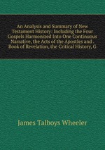 An Analysis and Summary of New Testament History: Including the Four Gospels Harmonized Into One Continuous Narrative, the Acts of the Apostles and . Book of Revelation, the Critical History, G