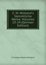 C. M. Wieland`s Smmtliche Werke, Volumes 23-24 (German Edition)