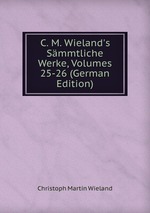 C. M. Wieland`s Smmtliche Werke, Volumes 25-26 (German Edition)