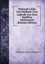 Wielands Clelia Und Sinibald: Eine Legende Aus Dem Zwlften Jahrhundert (Russian Edition)