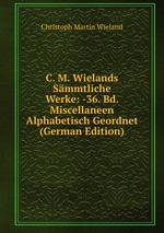 C. M. Wielands Smmtliche Werke: -36. Bd. Miscellaneen Alphabetisch Geordnet (German Edition)