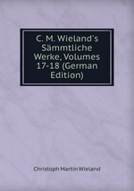 C. M. Wieland`s Smmtliche Werke, Volumes 17-18 (German Edition)