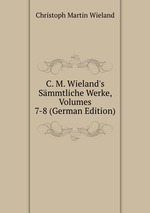 C. M. Wieland`s Smmtliche Werke, Volumes 7-8 (German Edition)