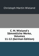 C. M. Wieland`s Smmtliche Werke, Volumes 11-12 (German Edition)