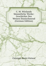 C. M. Wielands Smmtliche Werke: Geschichte Des Weisen Danischmend (German Edition)