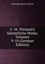 C. M. Wieland`s Smmtliche Werke, Volumes 9-10 (German Edition)